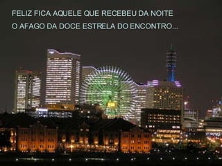 FELIZ FICA AQUELE QUE RECEBEU DA NOITE O AFAGO DA DOCE ESTRELA DO ENCONTRO... 