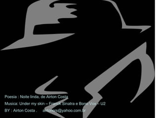 Poesia : Noite linda, de Airton Costa Musica: Under my skin – Franck Sinatra e Bono Vox – U2 BY : Airton Costa .  [email_address] 
