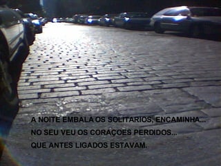 A NOITE EMBALA OS SOLITARIOS, ENCAMINHA... NO SEU VEU OS CORAÇOES PERDIDOS... QUE ANTES LIGADOS ESTAVAM. 