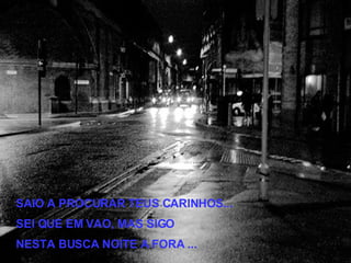 SAIO A PROCURAR TEUS CARINHOS... SEI QUE EM VAO, MAS SIGO  NESTA BUSCA NOITE A FORA ... 