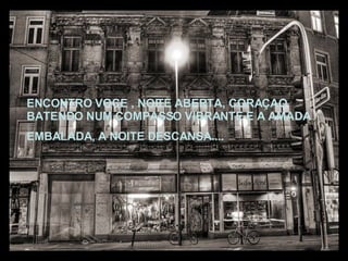 ENCONTRO VOCE , NOITE ABERTA, CORAÇAO BATENDO NUM COMPASSO VIBRANTE E A AMADA EMBALADA, A NOITE DESCANSA.... 