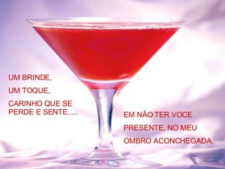 UM BRINDE, UM TOQUE, CARINHO QUE SE PERDE E SENTE..... EM NÃO TER VOCE  PRESENTE, NO MEU OMBRO ACONCHEGADA. 