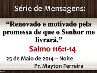 Pr. Mayton Ferreira
Salmo 116:1-14
25 de Maio de 2014 – Noite
 