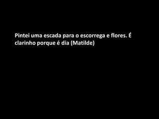 Pintei uma escada para o escorrega e flores. É clarinho porque é dia (Matilde)  