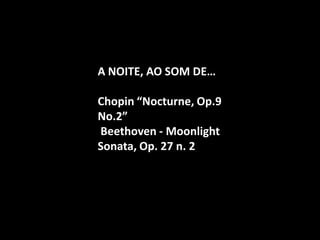 A NOITE, AO SOM DE… 
Chopin “Nocturne, Op.9 No.2” 
Beethoven - Moonlight Sonata, Op. 27 n. 2  