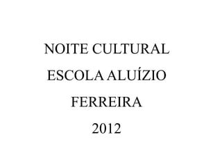 NOITE CULTURAL
ESCOLAALUÍZIO
FERREIRA
2012
 