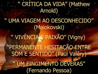 “ CRÍTICA DA VIDA” (Mathew Arnold) “ UMA VIAGEM AO DESCONHECIDO” (Maiokovski) “ VIVÊNCIA E PAIXÃO” (Vigny) “ PERMANENTE HESITAÇÃO ENTRE SOM E SENTIDO” (Paul Valéry) “ UM FINGIMENTO DEVERAS” (Fernando Pessoa)