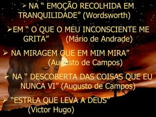 NA “ EMOÇÃO RECOLHIDA EM TRANQUILIDADE” (Wordsworth) EM “ O QUE O MEU INCONSCIENTE ME GRITA” (Mário de Andrade) NA MIRAGEM QUE EM MIM MIRA” (Augusto de Campos) NA “ DESCOBERTA DAS COISAS QUE EU NUNCA VI” (Augusto de Campos) “ ESTRLA QUE LEVA A DEUS” (Victor Hugo)