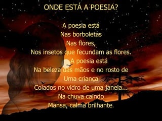 ONDE ESTÁ A POESIA? A poesia está Nas borboletas Nas flores, Nos insetos que fecundam as flores. A poesia está Na beleza das mãos e no rosto de Uma criança Colados no vidro de uma janela... Na chuva caindo Mansa, calma brilhante . 
