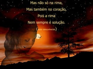Mas não só na rima, Mas também no coração, Pois a rima Nem sempre é solução. ( autor desconhecido ) 