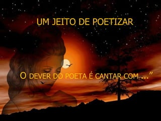 UM JEITO DE POETIZAR O  DEVER DO POETA É CANTAR COM  ...” 