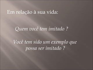 Em relação à sua vida: Quem você tem imitado ? Você tem sido um exemplo que possa ser imitado ? 