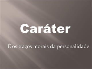 Caráter É os traços morais da personalidade 