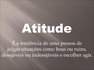 É a tendência de uma pessoa de julgar situações como boas ou ruins,  desejáveis ou indesejáveis e escolher agir. Atitude 