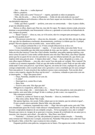 - Sim — disse ela —, venha depressa!
       Olhei-a, perplexo.
       - Então, onde está a carta? Trouxe-a? — repetiu, apoiando as mãos no parapeito.
       - Não, não há carta... — disse eu finalmente.— Então ele não está ainda em sua casa?
       Ela empalideceu terrivelmente e olhou-me sem fazer sequer um movimento. Eu destruíra a
sua derradeira esperança.
       - Então, que Deus o guarde! — proferiu, com uma voz entrecortada. — Que vá para o diabo,
já que me abandona assim.
       Baixou os olhos, depois quis fitar-me, mas não foi capaz. Por alguns minutos ainda, procurou
dominar a sua perturbação, mas bruscamente voltou-se e, apoiando os cotovelos na balaustrada do
cais, rompeu em pranto.
       — Basta! Vamos! — disse eu, mas, ao vê-la assim, não tive coragem para prosseguir e, aliás,
que lhe teria podido dizer?
       — Não procure consolar-me — disse-me ela, chorando —, não me fale dele, não me diga que
virá, que não me abandonou cruelmente, desumanamente, conforme é evidente que fez. E porquê,
porquê? Haveria alguma coisa na minha carta... nessa infeliz carta?...
       Aqui, os soluços cortaram-lhe a voz. O meu coração dilacerava-se só de a ver.
       — Como é cruelmente desumano! — repetiu. — E nem uma linha, nem uma linha! Se ao
menos tivesse respondido que não tinha necessidade de mim, que me repelia..., mas nem uma única
linha em três dias inteiros! Como lhe é fácil ofender, humilhar, uma pobre rapariga indefesa, cujo
único crime foi amá-lo! Como tenho sofrido durante estes três dias! Meu Deus, meu Deus! Quando
penso que fui eu quem foi ter com ele a primeira vez, que me rebaixei perante ele, que chorei, que
implorei dele uma gota de amor... E depois disto tudo!... Ouça — disse, dirigindo-se a mim, e os
seus olhos negros brilharam —, mas não, não é assim! Isso não pode ser verdade. Não é natural! Ou
o senhor ou eu estamos enganados. Pode ser que não tenha recebido a carta! Pode ser que não saiba
ainda nada! Como seria possível, veja lá bem, diga-me, em nome de Cristo, explique-mo, pois não
consigo compreender, como se pode atuar com a grosseria e com a crueldade que ele usou comigo?
Nem uma palavra! A mais miserável das mulheres merece mais comiseração. Terá ouvido dizer
coisas a meu respeito, alguém lhe disse mal de mim? — exclamou, voltando-se para mim com um
ar interrogador. — Diga. Que pensa disto?
       — Ouça, Nastenka, amanhã irei ter com ele.
       — E então?
       — Interrogá-lo-ei, contar-lhe-ei tudo.
       — Bem, bem.
       — Escreva uma carta. Não diga que não!
       Obrigá-lo-ei a respeitá-la, saberá tudo, e se...
       —Não, meu amigo, não — interrompeu ela. — Basta! Nem uma palavra, nem uma palavra a
meu respeito, nem uma linha; já chega! Já não o conheço, já não o amo, vou esquecê-lo...
       Não conseguiu terminar.
       — Acalme-se, acalme-se! Sente-se aqui, Nastenka — disse eu, instalando-a no banco.
       — Mas estou calma. Basta! Não é nada.
       São apenas lágrimas, isto secará. Então, julgou que eu me mataria, que me atiraria à água?...
       O meu coração estava oprimido. Queria falar, mas não podia.
       — Ouça! — continuou, segurando-me a mão. — Diga: não teria agido assim, pois não? Não
teria abandonado quem lhe tivesse vindo oferecer voluntariamente o seu amor, não lhe teria lançado
ao rosto o imprudente desprezo do seu estúpido coração... Tê-la-ia poupado a isso, não é verdade?
Pensaria que estava só, incapaz de se guiar por si mesma, incapaz de se defender do seu amor por si,
inocente, sim, inocente, pois afinal.., ela nada fez... Meu Deus, meu Deus!...
       — Nastenka! — exclamei, por fim, não podendo já superar a minha emoção. — Nastenka,
está a torturar-me! Dilacera-me o coração, assassina-me, Nastenka! Não posso mais calar-me! Vejo-
me forçado a falar, a dizer-lhe o que se passa no meu coração...
       Enquanto proferia estas palavras, soerguera-me no banco. Ela segurou-me a mão e olhou-me
 