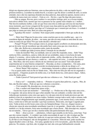 dirigir-me algumas palavras fraternas, uma ou duas palavras de afeto, a não me repelir logo à
primeira tentativa, a acreditar na minha boa-fé, a escutar o que lhe disser a zombar de mim, se assim
entender, mas a dar-me esperança dizendo-me duas palavras, duas palavras apenas, mesmo com a
condição de nunca mais nos vermos!... Está-se a rir... De fato, o que lhe digo não para menos...
       - Não se zangue. Rio-me, pois o senhor é o seu próprio inimigo, pois, se o tivesse tentado,
teria talvez obtido êxito, mesmo que isso se passasse na rua: quanto mais simples se é, melhor...
Não haveria nenhuma mulher, a não ser que fosse uma tola ou então que estivesse de mau humor
nesse momento, que tivesse coragem de lhe recusar essas duas palavras que lhe implorava tão
timidamente... Pensando melhor, que digo eu? Certamente que o tomaria por um louco. A verdade é
que julgo as outras por mim. Bem sei como esta gente é!
       - Agradeço-lhe muito! - exclamei. Nem sequer pode compreender o bem que acaba de me
fazer!
       — Bem, bem! Diga-me lá uma coisa: como concluiu que eu era a mulher que... que o ia
considerar digno de atenção, de afeto... em suma, que não era uma criada ou uma dona de casa,
como as outras de que falou? Por que razão decidiu a abordar-me?
       - Porquê? Porquê? Talvez porque estava só, porque aquele cavalheiro era demasiado atrevido,
por ser de noite: tem de reconhecer que não podia fazer outra coisa que era o meu dever...
       - Não, não. Refiro-me a momentos antes, junto da muralha.
       - Não é verdade que tinha já nessa altura a intenção de me abordar?
       — Junto da muralha? Mas, na realidade, nem sei como lhe responder, temo... Sabe? Hoje
sentia-me feliz, caminhava, cantava, tinha ido até aos arrabaldes, nunca vivera horas de tanta
alegria. E a menina.., talvez tenha sido só impressão minha.., enfim, desculpe-me se lho recordo,
mas tive a impressão de que chorava, e então eu.... não suportei tal coisa... o coração apertou-se-
me... Meu Deus, não teria acaso o direito de me entristecer por sua causa? Terá sido pecado
experimentar por si uma fraterna compaixão?... Desculpe, eu disse «compaixão»... Em suma, para
terminar, tê-la-ei ofendido por me ter ocorrido involuntariamente a idéia de me dirigir a si?...
       — Deixe! Basta! Não continue... — interrompeu, baixando a cabeça e apertando-me a mão.
— Fui eu quem andou mal em lhe ter falado nisto... Mas sinto-me feliz por não me ter enganado a
seu respeito... Chegamos já perto da minha casa, é ao fundo desta rua, a dois passos daqui.. Adeus,
estou-lhe muito grata...
       — Então é possível? Será possível que não nos voltemos a ver... Tudo ficará por aqui?

       — Está a ver? — respondeu, rindo-se. —Primeiro só queria duas palavras, e agora... Mas, de
fato, não lhe direi adeus... Pode ser que nos voltemos a encontrar...
       — Virei amanhã. Oh, desculpe-me, eis-me já a exigir.
       — Sim, o senhor está impaciente quase exige...
       Escute-me só por um momento! — interrompi—a. - Perdoe-me se lhe digo mais uma coisa...
É o seguinte: não posso deixar de aqui voltar amanhã. Sou um sonhador; a minha vida real tão
reduzida que momentos como estes que agora vivo são para mim de tal modo preciosos que não
poderei evitar de os reproduzir nos meus sonhos. Sonharei consigo toda a noite, toda a semana, todo
o ano. Voltarei obrigatoriamente aqui amanhã, justamente aqui, a este mesmo local, a esta mesma
hora, e sentir-me-ei feliz por recordar o que hoje aconteceu. Doravante, este lugar é sagrado para
mim. Tenho já dois ou três locais como estes em Sampetersburgo. Uma vez, cheguei mesmo a
chorar por causa de uma recordação semelhante à que de si vou guardar... Quem sabe, talvez que
também a si, há dez minutos, fosse uma recordação que a fazia chorar... Mas desculpe-me, esqueci-
me novamente... Talvez que um dia a menina tenha sido particularmente feliz aqui...
       — Bem — disse a jovem —, admitamos, voltarei aqui amanhã, às dez horas, como hoje. Vejo
que não o posso impedir... A verdade é que tenho necessidade de aqui vir; não vá julgar que lhe
concedo uma entrevista. Repito-lhe, tenho de vir aqui por razões pessoais. Mas, está bem... Vamos
lá, dir-lho-ei com franqueza: não me desagradará se o encontrar. Além de mais, pode suceder-me
algum dissabor como o de hoje... Em suma, agradar-me-ia vê-lo novamente.., para lhe dizer duas
palavras. No entanto, veja bem, não vá julgar-me mal, não creia que habitualmente concedo
 