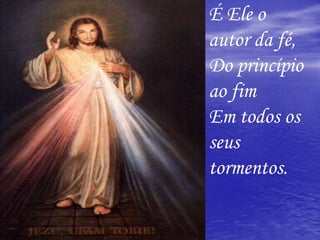 É Ele o
autor da fé,
Do princípio
ao fim
Em todos os
seus
tormentos.
 