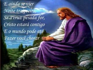 E ainda se vier
Noite traiçoeira,
Se a cruz pesada for,
Cristo estará contigo
E o mundo pode até
Fazer você chorar
 