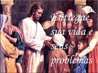 Entregue
sua vida e
seus
problemas
 