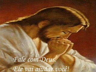 Fale com Deus.
Ele vai ajudar você!
 