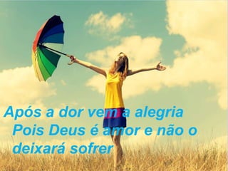 Após a dor vem a alegria
Pois Deus é amor e não o
deixará sofrer
 