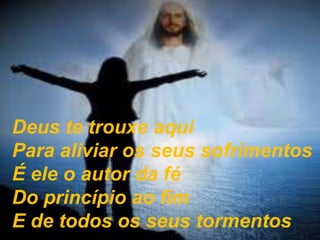 Deus te trouxe aqui
Para aliviar os seus sofrimentos
É ele o autor da fé
Do princípio ao fim
E de todos os seus tormentos
 