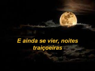 E ainda se vier, noites
traiçoeiras
 