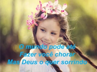 O mundo pode até
Fazer você chorar
Mas Deus o quer sorrindo
 