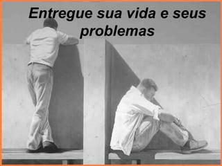 Entregue sua vida e seus
problemas
 