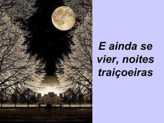E ainda se
vier, noites
traiçoeiras
 