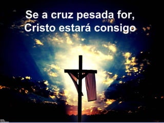 Se a cruz pesada for,
Cristo estará consigo
 