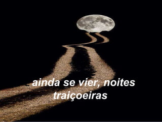 E ainda se vier, noites
traiçoeiras
 