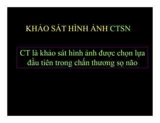 CT là khảo sát hình ảnh được chọn lựa
đầu tiên trong chấn thương sọ não
KHẢO SÁT HÌNH ẢNH CTSN
 
