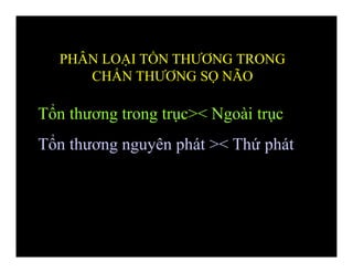 Tổn thương trong trục>< Ngoài trục
Tổn thương nguyên phát >< Thứ phát
PHÂN LOẠI TỔN THƯƠNG TRONG
CHẤN THƯƠNG SỌ NÃO
 
