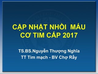 CẬP NHẬT NHỒI MÁU
CƠ TIM CẤP 2017
TS.BS.Nguyễn Thượng Nghĩa
TT Tim mạch - BV Chợ Rẫy
 