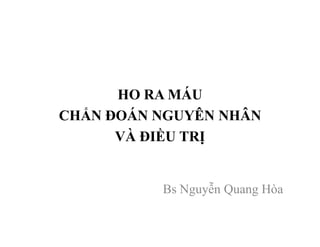 HO RA MÁU
CHẨN ĐOÁN NGUYÊN NHÂN
VÀ ĐIỀU TRỊ
Bs Nguyễn Quang Hòa
 