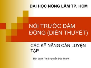 NÓI TRƯỚC ĐÁM
ĐÔNG (DIỄN THUYẾT)
CÁC KỸ NĂNG CẦN LUYỆN
TẬP
ĐẠI HỌC NÔNG LÂM TP. HCM
Biên soạn: Th.S Nguyễn Đức Thành
 