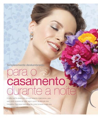 12
Simplesmente deslumbrante
para o
casamento
durante a noiteO brilho sutil te deixa com um look radiante e glamuroso, para
que, você, a estrela da noite, seja o centro da atenção dos
fotógrafos. Faça esse look utilizando cores minerais e seja uma
noiva sofisticada e exuberante.
 