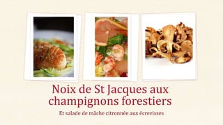 Noix de St Jacques aux
champignons forestiers
Et salade de mâche citronnée aux écrevisses

 