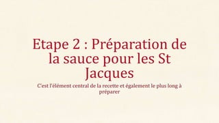 Etape 2 : Préparation de
la sauce pour les St
Jacques
C’est l’élément central de la recette et également le plus long {
pr...