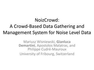 NoizCrowd:
A Crowd-Based Data Gathering and
Management System for Noise Level Data
Mariusz Wisniewski, Gianluca
Demartini, Apostolos Malatras, and
Philippe Cudré-Mauroux
University of Fribourg, Switzerland
 
