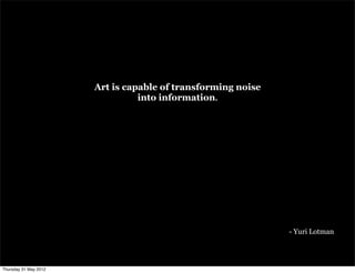 Art is capable of transforming noise
                                 into information.




                                                              - Yuri Lotman




Thursday 31 May 2012
 