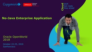 Oracle OpenWorld
2018
October 22-25, 2018
Sanfrancisco
Cloud
Shift
Get ready
Stay ahead
No-Java Enterprise Application
 