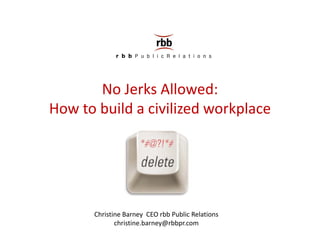 No Jerks Allowed:
How to build a civilized workplace
How to build a civilized workplace




      Christine Barney  CEO rbb Public Relations  
             christine.barney@rbbpr.com
 