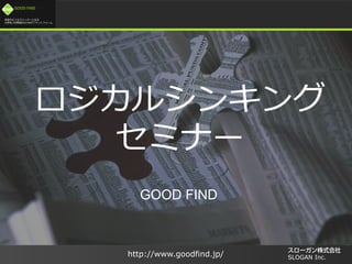 /
GOOD FIND
http://www.goodfind.jp/ SLOGAN Inc.
ロジカルシンキング
セミナー
GOOD FIND
 