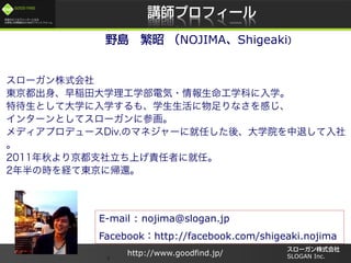 /
GOOD FIND
http://www.goodfind.jp/ SLOGAN Inc.7
E-mail : nojima@slogan.jp
Facebook http://facebook.com/shigeaki.nojima
NOJIMA Shigeaki
 