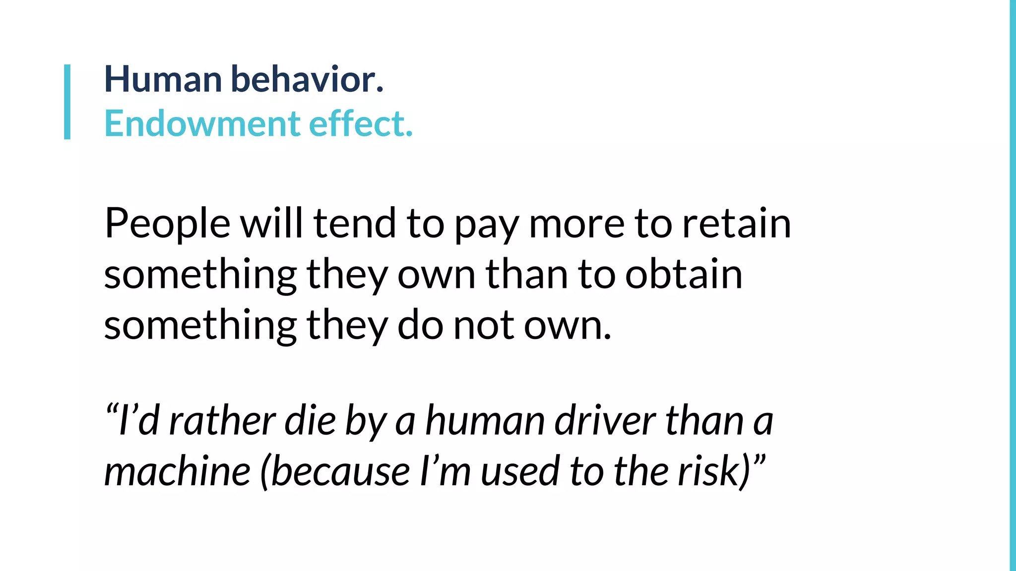 Human behavior.
Endowment effect.
People will tend to pay more to retain
something they own than to obtain
something they do not own.
“I’d rather die by a human driver than a
machine (because I’m used to the risk)”
 