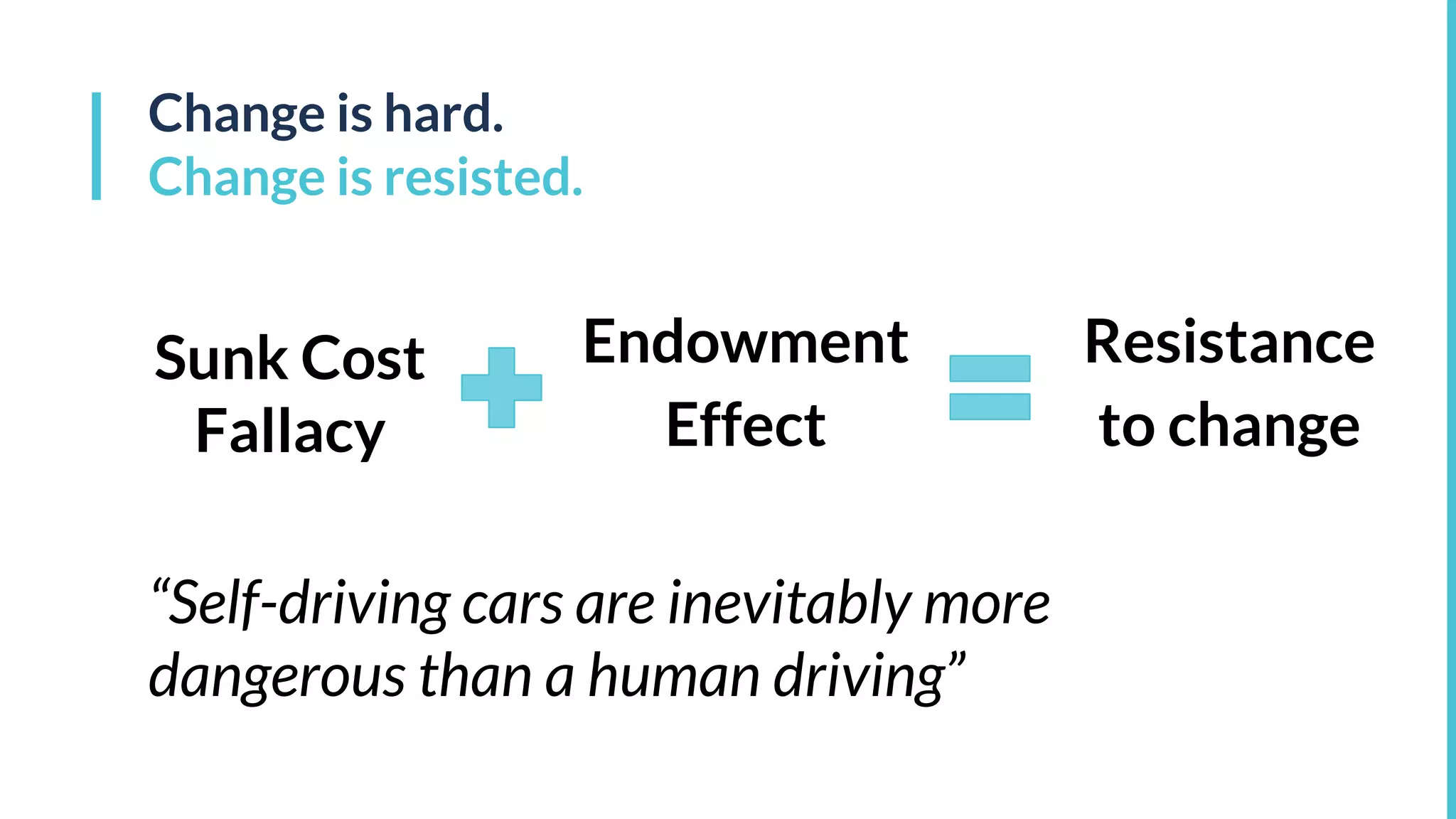Change is hard.
Change is resisted.
Sunk Cost
Fallacy
Endowment
Effect
Resistance
to change
“Self-driving cars are inevitably more
dangerous than a human driving”
 