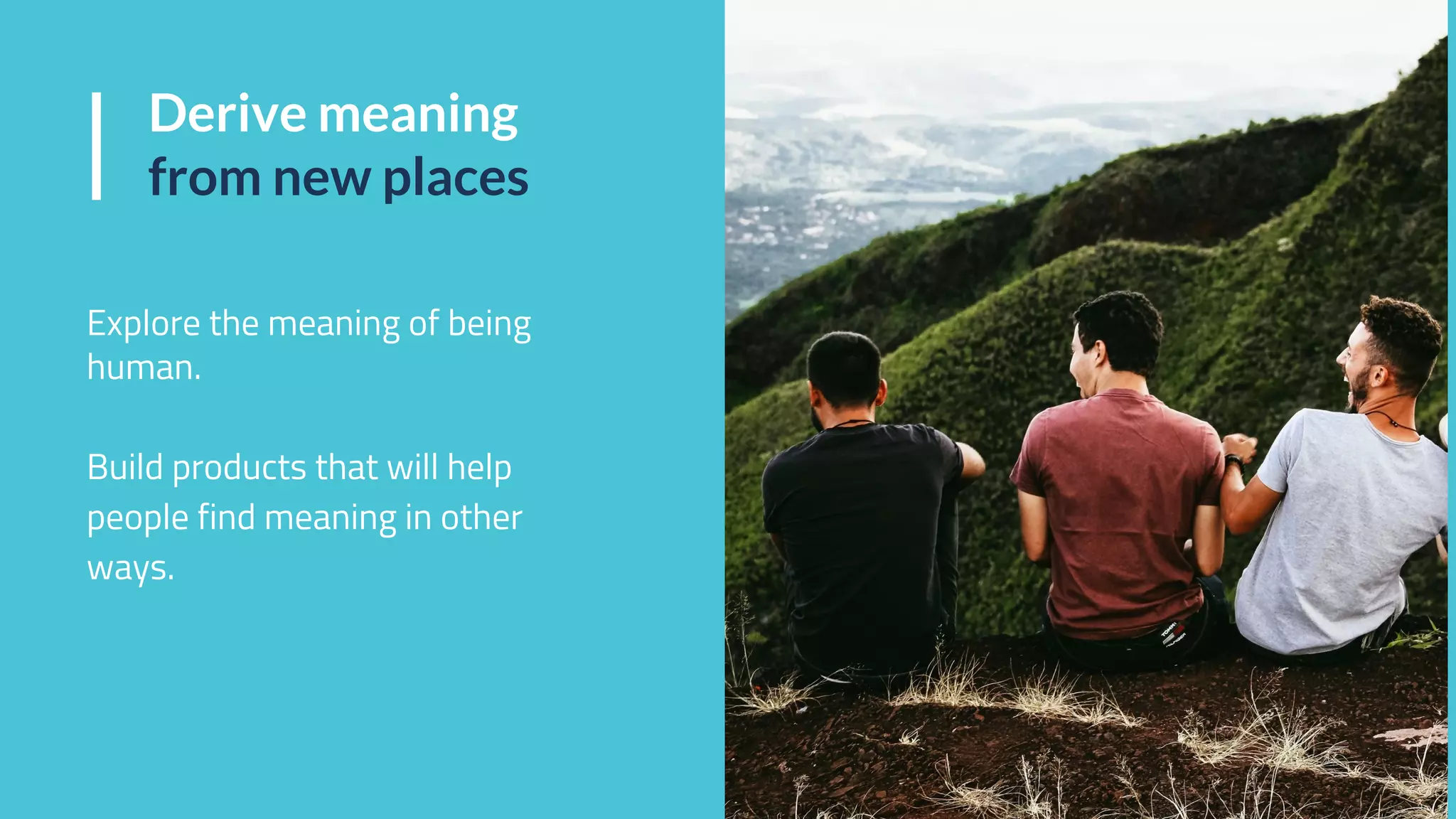 Derive meaning
from new places
Explore the meaning of being
human.
Build products that will help
people find meaning in other
ways.
 