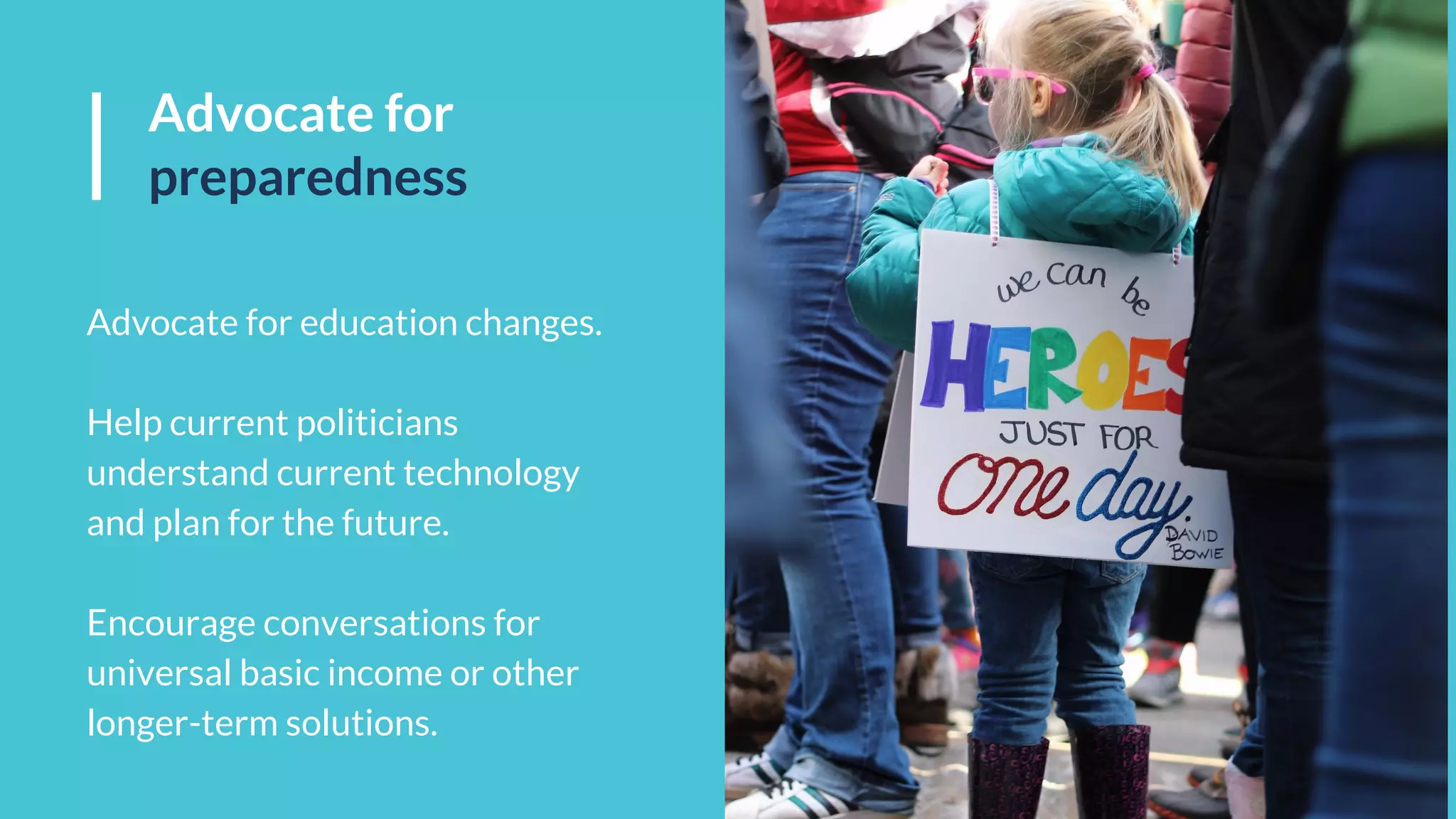 Advocate for education changes.
Help current politicians
understand current technology
and plan for the future.
Encourage conversations for
universal basic income or other
longer-term solutions.
Advocate for
preparedness
 